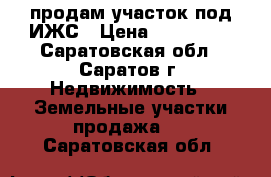 продам участок под ИЖС › Цена ­ 550 000 - Саратовская обл., Саратов г. Недвижимость » Земельные участки продажа   . Саратовская обл.